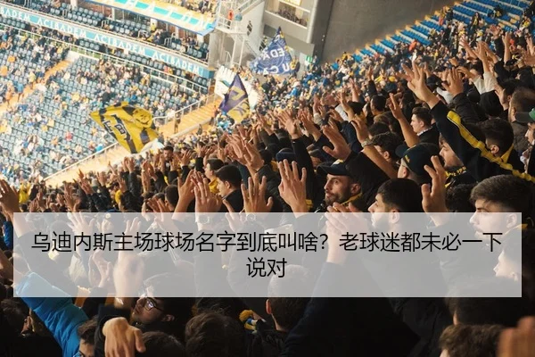 乌迪内斯主场球场名字到底叫啥？老球迷都未必一下说对