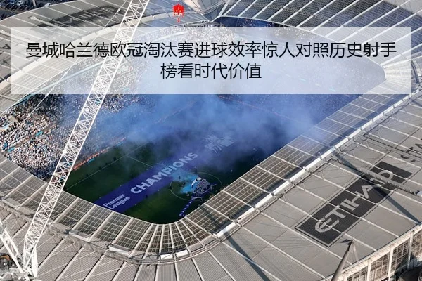 曼城哈兰德欧冠淘汰赛进球效率惊人对照历史射手榜看时代价值