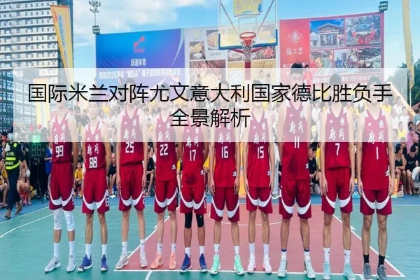 国际米兰对阵尤文意大利国家德比胜负手全景解析
