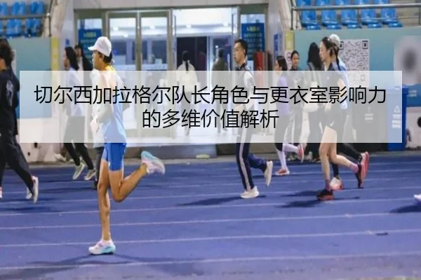 切尔西加拉格尔队长角色与更衣室影响力的多维价值解析