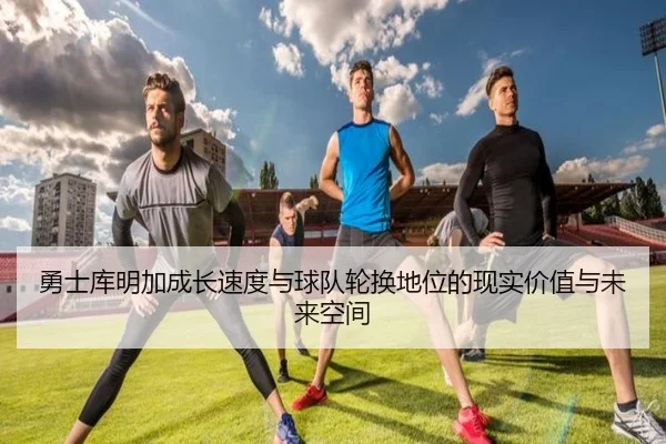 勇士库明加成长速度与球队轮换地位的现实价值与未来空间