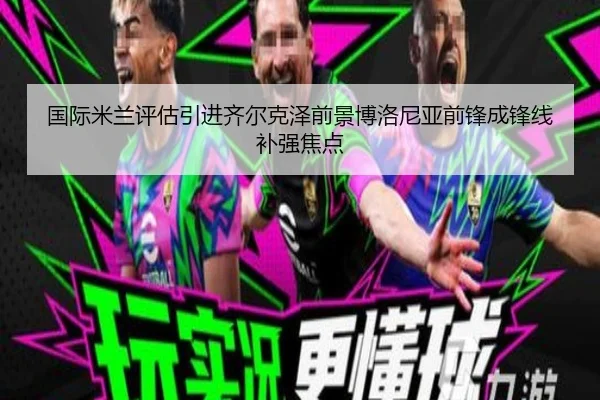 国际米兰评估引进齐尔克泽前景博洛尼亚前锋成锋线补强焦点