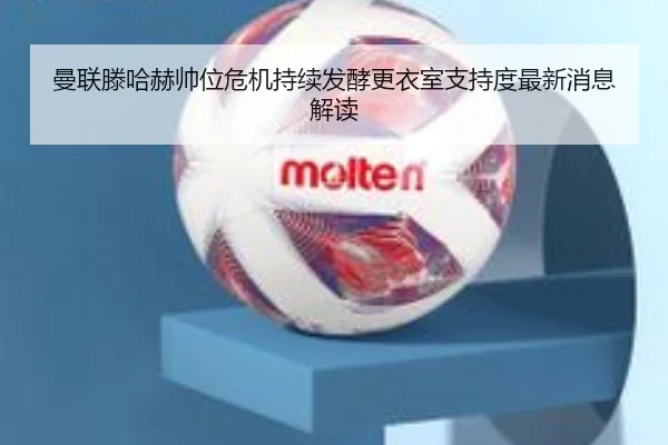 曼联滕哈赫帅位危机持续发酵更衣室支持度最新消息解读