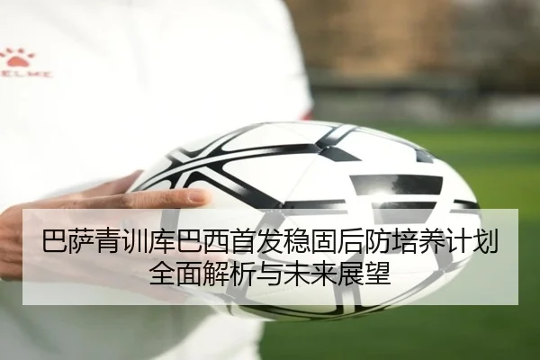 巴萨青训库巴西首发稳固后防培养计划全面解析与未来展望