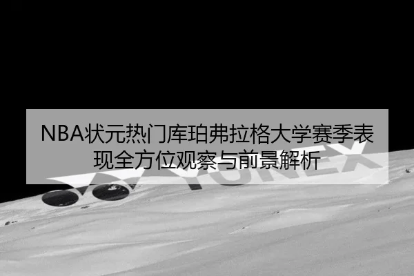 NBA状元热门库珀弗拉格大学赛季表现全方位观察与前景解析