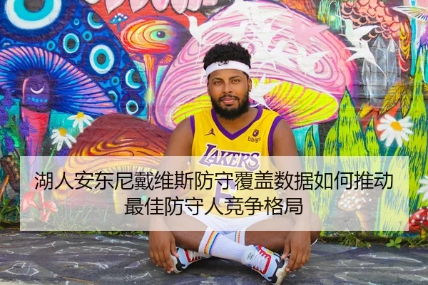 湖人安东尼戴维斯防守覆盖数据如何推动最佳防守人竞争格局