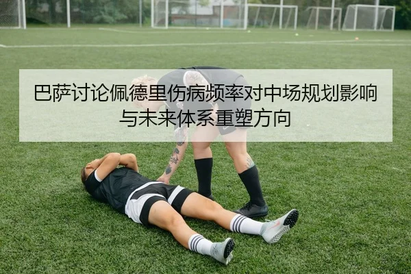 巴萨讨论佩德里伤病频率对中场规划影响与未来体系重塑方向（kaiyun）
