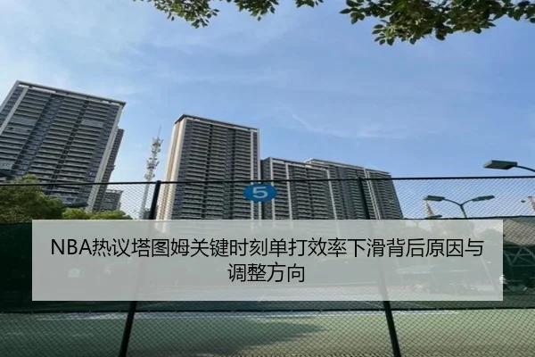 NBA热议塔图姆关键时刻单打效率下滑背后原因与调整方向（kaiyun）