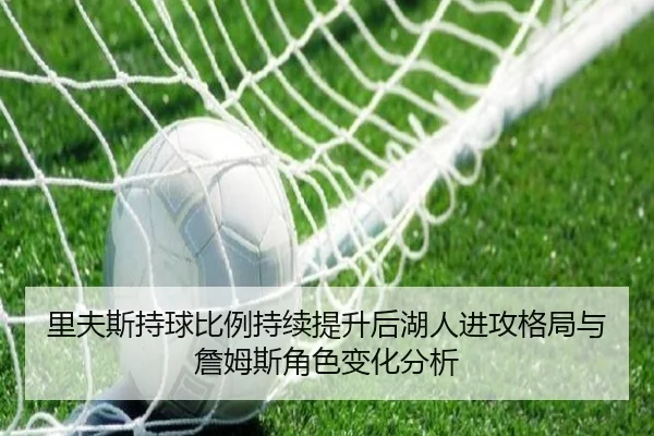 里夫斯持球比例持续提升后湖人进攻格局与詹姆斯角色变化分析（kaiyun）