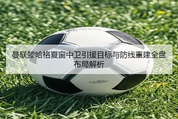 曼联滕哈格夏窗中卫引援目标与防线重建全盘布局解析（kaiyun）