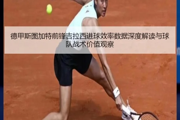 德甲斯图加特前锋吉拉西进球效率数据深度解读与球队战术价值观察（kaiyun）