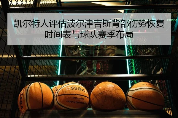 凯尔特人评估波尔津吉斯背部伤势恢复时间表与球队赛季布局 - kaiyun