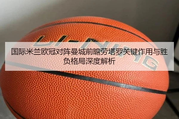 国际米兰欧冠对阵曼城前瞻劳塔罗关键作用与胜负格局深度解析（kaiyun）