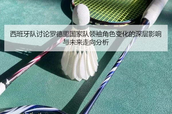 西班牙队讨论罗德里国家队领袖角色变化的深层影响与未来走向分析（kaiyun）