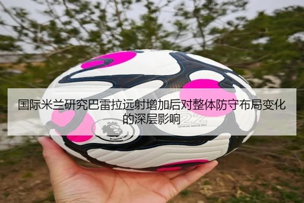 国际米兰研究巴雷拉远射增加后对整体防守布局变化的深层影响（kaiyun）