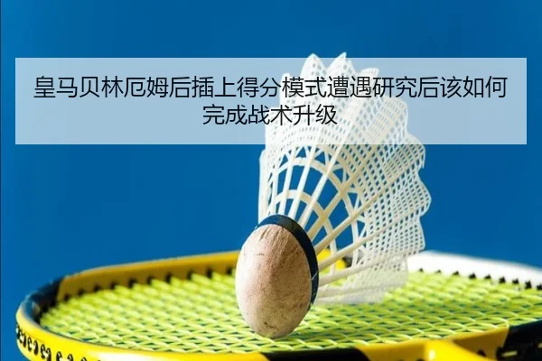 皇马贝林厄姆后插上得分模式遭遇研究后该如何完成战术升级（kaiyun）