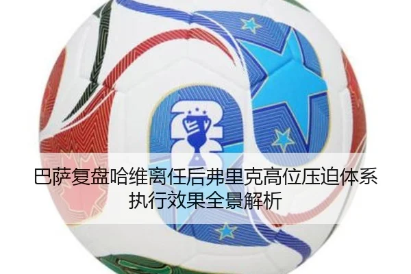 巴萨复盘哈维离任后弗里克高位压迫体系执行效果全景解析（kaiyun）