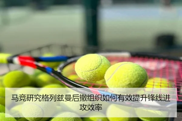 马竞研究格列兹曼后撤组织如何有效提升锋线进攻效率（kaiyun）