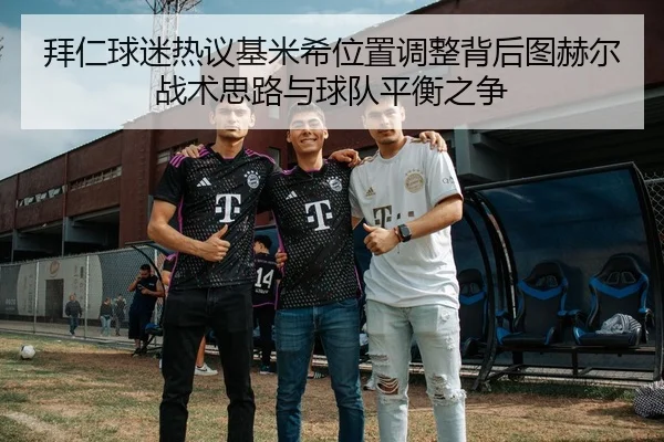拜仁球迷热议基米希位置调整背后图赫尔战术思路与球队平衡之争（kaiyun）