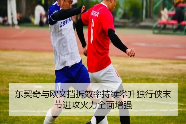 东契奇与欧文挡拆效率持续攀升独行侠末节进攻火力全面增强（kaiyun）