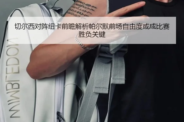 切尔西对阵纽卡前瞻解析帕尔默前场自由度或成比赛胜负关键（kaiyun）