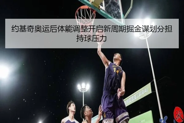 约基奇奥运后体能调整开启新周期掘金谋划分担持球压力（kaiyun）